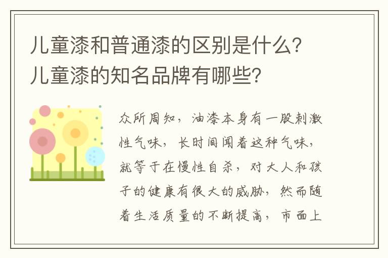 兒童漆和普通漆的區(qū)別是什么？?jī)和岬闹放朴心男?></p>
      <p>眾所周知，油漆本身有一股刺激性氣味，長(zhǎng)時(shí)間聞著這種氣味，就等于在慢性自殺，對(duì)大人和孩子的健康有很大的威脅，然而隨著生活質(zhì)量的不斷提高，市面上出現(xiàn)了一款兒童漆，是專門針對(duì)有孩子的家庭來(lái)設(shè)計(jì)的，下面我們就來(lái)看看它與普通油漆都有什么樣的區(qū)別，以及兒童漆的知名品牌有哪些。。</p><p>1、鉛含量</p><p>世界衛(wèi)生組織發(fā)布聲明稱，涂料是造成兒童鉛中毒的“主要觸發(fā)點(diǎn)”，并呼吁避免使用含鉛涂料，保護(hù)兒童遠(yuǎn)離鉛中毒。油漆鉛含量的國(guó)家標(biāo)準(zhǔn)是不高于90mg/kg，目前是商場(chǎng)已存在無(wú)鉛兒童漆和鉛含量非常少的兒童漆（5mg/kg左右），所以選購(gòu)兒童漆，鉛含量是重點(diǎn)考量要素，也是兒童漆和普通漆的區(qū)別最主要的方面。</p><p>2、VOC含量</p><p>VOC是揮發(fā)性有機(jī)化合物，環(huán)保意義上的定義是指活潑的一類揮發(fā)性有機(jī)物，即會(huì)產(chǎn)生危害的那一類揮發(fā)性有機(jī)物。當(dāng)居室中的VOC達(dá)到一定濃度時(shí)，短時(shí)間內(nèi)人們會(huì)感到頭痛、惡心、嘔吐、乏力等，嚴(yán)重時(shí)會(huì)出現(xiàn)抽搐、昏迷，并會(huì)傷害到人的肝臟、腎臟、大腦和神經(jīng)系統(tǒng)，造成記憶力減退等嚴(yán)重后果。</p><p>國(guó)標(biāo)中規(guī)定水性涂料VOC含量低于48克/升，兒童漆更加嚴(yán)格地控制有害物含量，其實(shí)這也是兒童漆細(xì)分出來(lái)的原因，目前市場(chǎng)上的很多優(yōu)秀兒童漆都未能檢出VOC含量?！断M(fèi)者報(bào)道》于2015年5月檢測(cè)了5款主流品牌的兒童漆，在揮發(fā)性有機(jī)化合物VOC含量上則比環(huán)保油漆更優(yōu)。消費(fèi)者可挑大品牌，查看產(chǎn)品檢驗(yàn)報(bào)告后購(gòu)買。</p><p>3、抗甲醛凈化空氣功能</p><p>甲醛對(duì)兒童的危害不寒而栗，而正是由于甲醛對(duì)兒童的危害，所以衡量一款油漆是否環(huán)保的另一個(gè)重要參考指標(biāo)則是甲醛凈化效果持久性，反映了油漆甲醛凈化功能隨著時(shí)間推移的持久效果。市場(chǎng)主流品牌兒童漆甲醛凈化效果持久性都能達(dá)到60%以上，消費(fèi)者購(gòu)買前需要注意。</p><p>4、抗污能力</p><p>孩子活潑調(diào)皮，日常生活中不會(huì)注意墻面的保護(hù)，所以兒童房的抗污能力也是要關(guān)注的。《內(nèi)墻耐污漬涂料》標(biāo)準(zhǔn)主要考察涂料耐污漬性能，通過(guò)結(jié)合涂料對(duì)六種不同污漬去污能力將結(jié)果分為Ⅰ、Ⅱ兩級(jí)，Ⅰ級(jí)最高。評(píng)價(jià)標(biāo)準(zhǔn)基于產(chǎn)品耐污漬性和耐污漬持久性。兒童漆多為Ⅰ級(jí)最高級(jí)，選購(gòu)時(shí)需留意。</p><p>5、耐擦洗能力</p><p>兒童漆特別指明這項(xiàng)功能，是因?yàn)樾『⒆佣加型盔f的天性，經(jīng)常會(huì)在墻體作畫等等，如果墻體的涂料不具備耐擦洗性，那在清理涂鴉的時(shí)候，就很容易會(huì)破壞墻體，影響美觀，目前國(guó)內(nèi)涂鴉的等級(jí)分為：合格品（擦洗不少于200次）一等品（擦洗不小于500次）優(yōu)等品（擦洗不小于1000次），消費(fèi)者購(gòu)買前可查看產(chǎn)品檢驗(yàn)報(bào)告，對(duì)比數(shù)值后購(gòu)買。</p><p>兒童漆排名介紹</p><p>1、紫荊花兒童漆</p><p>紫荊花兒童漆是來(lái)自德國(guó)的著名品牌，無(wú)毒環(huán)保，低VOC的同時(shí)還可以凈化空氣。在性能方面，色彩豐富、著色力強(qiáng)、耐化學(xué)腐蝕，且不易掉漆掉色，可以保持墻面涂料顏色的持久性，同時(shí)抗污能力強(qiáng)，孩子可以盡情玩鬧。</p><p>2、三棵樹(shù)油漆</p><p>三棵樹(shù)涂料股份有限公司在國(guó)內(nèi)首倡“健康漆”概念，一貫注重環(huán)境友好型和節(jié)能低碳產(chǎn)品的研制,獨(dú)具健康特色的婚房漆、兒童漆、鮮呼吸系列、凈味竹炭系列和清味系列產(chǎn)品,暢銷不衰。</p><p>3、都芳兒童漆</p><p>都芳兒童漆是來(lái)自德國(guó)的一個(gè)著名品牌，采用德國(guó)最新的環(huán)保技術(shù)，不含VOC等有害物質(zhì);漆膜不易褪色變黃、不易起皮脫落。都芳兒童漆還具有很好的柔韌性及延展性,即使墻體內(nèi)部出現(xiàn)細(xì)微裂痕，也絲毫不會(huì)使漆膜受到影響;都芳兒童漆具有超強(qiáng)的遮蓋力，相同的涂料可以刷涂更多的面積，而且色澤均勻不透底，超級(jí)耐擦洗性。</p><p>4、立邦兒童漆</p><p>立邦兒童漆的特點(diǎn)是其有害重金屬的含量極低，可用清水調(diào)制，純凈無(wú)添加有效分解甲醛，從根源上切斷了苯類化學(xué)溶劑對(duì)兒童的毒害途徑，確保安全無(wú)刺激。那么具體立邦油漆怎么樣呢?立邦兒童漆具備一級(jí)抗污，多種色彩，配色個(gè)性化，在孩子健康成長(zhǎng)的同時(shí)，培養(yǎng)其想象力和創(chuàng)造力。</p><p>本文從鉛含量、VOC含量、抗甲醛凈化空氣功能、抗污能力以及耐擦洗能力5大方面來(lái)介紹兒童漆和普通油漆的區(qū)別之處；另外還介紹4個(gè)兒童漆的知名品牌，即紫荊花兒童漆、三棵樹(shù)油漆、都芳兒童漆以及立邦兒童漆，大家在選購(gòu)時(shí)一定要查看產(chǎn)品檢驗(yàn)報(bào)告后在進(jìn)行購(gòu)買，以防止買到偽劣產(chǎn)品。</p>                                                                                </div>    </div>
    
   <div   id=