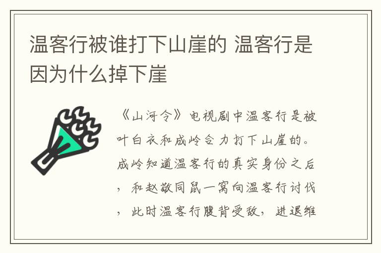 溫客行被誰(shuí)打下山崖的 溫客行是因?yàn)槭裁吹粝卵?></p>
      <p>　　《山河令》電視劇中溫客行是被葉白衣和成嶺合力打下山崖的。成嶺知道溫客行的真實(shí)身份之后，和趙敬同鼠一窩向溫客行討伐，此時(shí)溫客行腹背受敵，進(jìn)退維谷間和葉白衣打了起來，在溫客行體力不支的情況下，成嶺用暗器擊中了溫客行，溫客行也因此掉落山崖。</p><p style=
